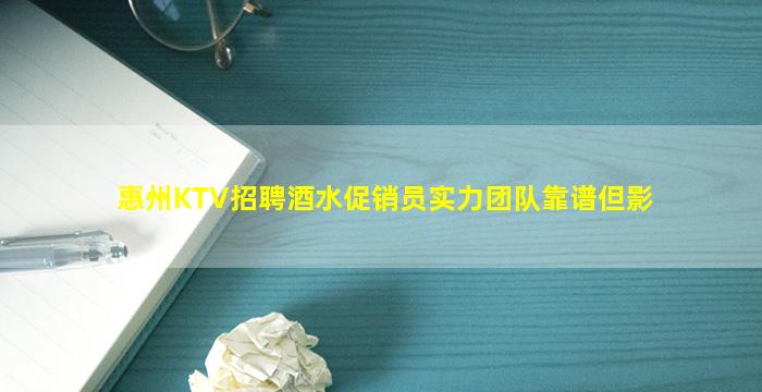 惠州KTV招聘酒水促销员实力团队靠谱但影